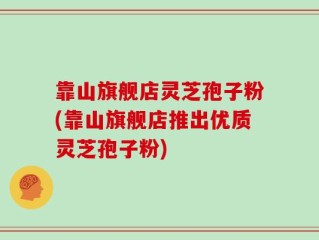 靠山旗舰店灵芝孢子粉(靠山旗舰店推出优质灵芝孢子粉)