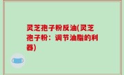 灵芝孢子粉反油(灵芝孢子粉：调节油脂的利器)