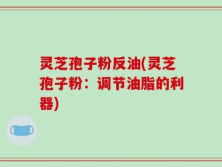 灵芝孢子粉反油(灵芝孢子粉：调节油脂的利器)