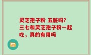 灵芝孢子粉 五脏吗？三七和灵芝孢子粉一起吃，真的有用吗