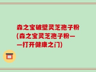 森之宝破壁灵芝孢子粉(森之宝灵芝孢子粉——打开健康之门)