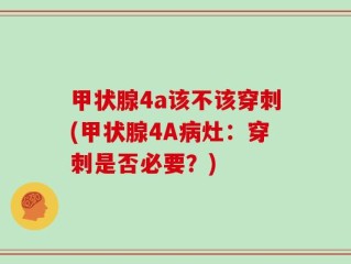 甲状腺4a该不该穿刺(甲状腺4A病灶：穿刺是否必要？)