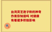 台湾灵芝孢子粉的神奇作用你知道吗 对健康有着诸多积极影响