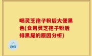 喝灵芝孢子粉后大便黑色(食用灵芝孢子粉后排黑屎的原因分析)