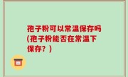 孢子粉可以常温保存吗(孢子粉能否在常温下保存？)
