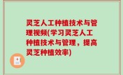 灵芝人工种植技术与管理视频(学习灵芝人工种植技术与管理，提高灵芝种植效率)
