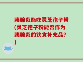 胰腺炎能吃灵芝孢子粉(灵芝孢子粉能否作为胰腺炎的饮食补充品？)