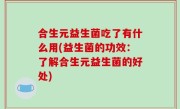 合生元益生菌吃了有什么用(益生菌的功效：了解合生元益生菌的好处)
