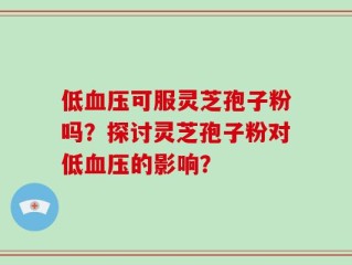 低血压可服灵芝孢子粉吗？探讨灵芝孢子粉对低血压的影响？
