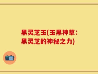 黑灵芝玉(玉黑神草：黑灵芝的神秘之力)