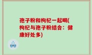 孢子粉和枸杞一起喝(枸杞与孢子粉结合：健康好处多)