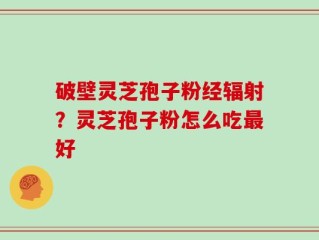 破壁灵芝孢子粉经辐射？灵芝孢子粉怎么吃最好
