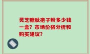 灵芝糖肽孢子粉多少钱一盒？市场价格分析和购买建议？