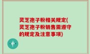 灵芝孢子粉相关规定(灵芝孢子粉销售需遵守的规定及注意事项)