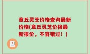章丘灵芝价格查询最新价格(章丘灵芝价格最新报价，不容错过！)