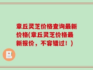 章丘灵芝价格查询最新价格(章丘灵芝价格最新报价，不容错过！)