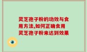 灵芝孢子粉的功效与食用方法,如何正确食用灵芝孢子粉来达到效果