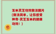 玉米灵芝功效做法图片(做法简单，让你感受神奇-灵芝玉米的健康功效！)