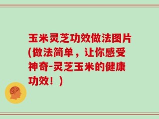 玉米灵芝功效做法图片(做法简单，让你感受神奇-灵芝玉米的健康功效！)