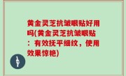 黄金灵芝抗皱眼贴好用吗(黄金灵芝抗皱眼贴：有效抚平细纹，使用效果惊艳)