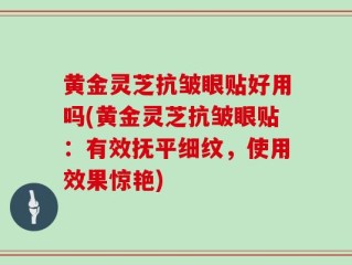 黄金灵芝抗皱眼贴好用吗(黄金灵芝抗皱眼贴：有效抚平细纹，使用效果惊艳)
