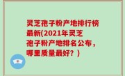灵芝孢子粉产地排行榜最新(2021年灵芝孢子粉产地排名公布，哪里质量最好？)