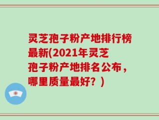灵芝孢子粉产地排行榜最新(2021年灵芝孢子粉产地排名公布，哪里质量最好？)