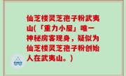 仙芝楼灵芝孢子粉武夷山(「重力小屋」唯一神秘房客现身，疑似为仙芝楼灵芝孢子粉创始人在武夷山。)