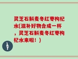 灵芝石斛麦冬红枣枸杞水(滋补好物合成一杯，灵芝石斛麦冬红枣枸杞水来啦！)