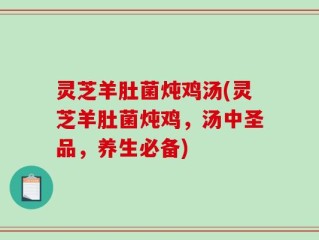 灵芝羊肚菌炖鸡汤(灵芝羊肚菌炖鸡，汤中圣品，养生必备)