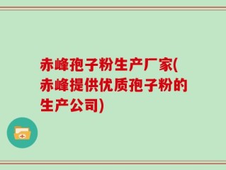 赤峰孢子粉生产厂家(赤峰提供优质孢子粉的生产公司)