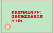 弘毅堂的灵芝孢子粉(弘毅堂推出高质量灵芝孢子粉)