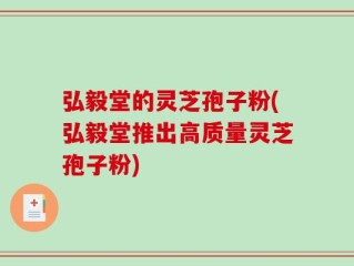 弘毅堂的灵芝孢子粉(弘毅堂推出高质量灵芝孢子粉)