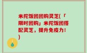 米陀饭团团购灵芝(「限时团购」米陀饭团搭配灵芝，提升免疫力！)