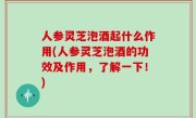 人参灵芝泡酒起什么作用(人参灵芝泡酒的功效及作用，了解一下！)