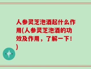 人参灵芝泡酒起什么作用(人参灵芝泡酒的功效及作用，了解一下！)