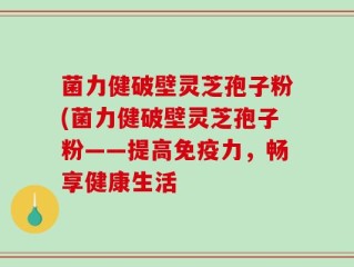 菌力健破壁灵芝孢子粉(菌力健破壁灵芝孢子粉——提高免疫力，畅享健康生活