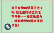 冠芝皇牌破壁灵芝孢子粉(冠芝皇牌破壁灵芝孢子粉——提高免疫力、缓解疲劳的健康保健良品)