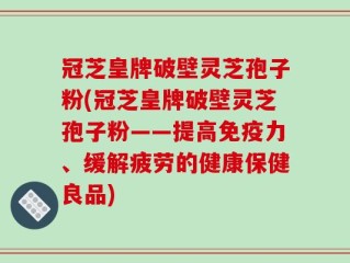 冠芝皇牌破壁灵芝孢子粉(冠芝皇牌破壁灵芝孢子粉——提高免疫力、缓解疲劳的健康保健良品)