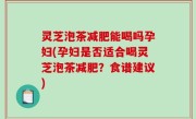 灵芝泡茶减肥能喝吗孕妇(孕妇是否适合喝灵芝泡茶减肥？食谱建议)