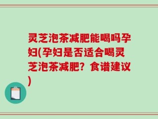 灵芝泡茶减肥能喝吗孕妇(孕妇是否适合喝灵芝泡茶减肥？食谱建议)