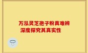 万泓灵芝孢子粉真难辨 深度探究其真实性