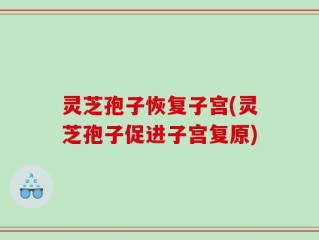 灵芝孢子恢复子宫(灵芝孢子促进子宫复原)