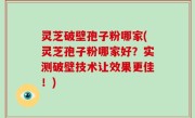 灵芝破壁孢子粉哪家(灵芝孢子粉哪家好？实测破壁技术让效果更佳！)