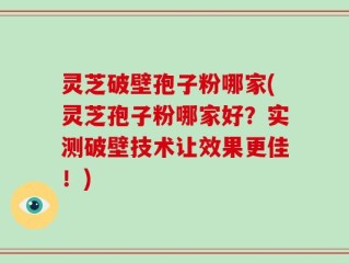 灵芝破壁孢子粉哪家(灵芝孢子粉哪家好？实测破壁技术让效果更佳！)
