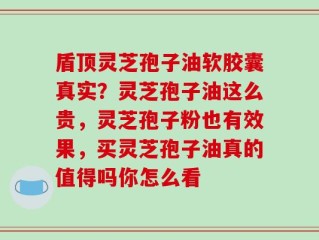 盾顶灵芝孢子油软胶囊真实？灵芝孢子油这么贵，灵芝孢子粉也有效果，买灵芝孢子油真的值得吗你怎么看