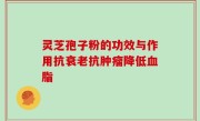 灵芝孢子粉的功效与作用抗衰老抗肿瘤降低血脂