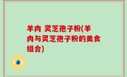羊肉 灵芝孢子粉(羊肉与灵芝孢子粉的美食组合)