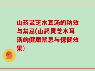 山药灵芝木耳汤的功效与禁忌(山药灵芝木耳汤的健康禁忌与保健效果)