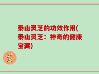 泰山灵芝的功效作用(泰山灵芝：神奇的健康宝藏)
